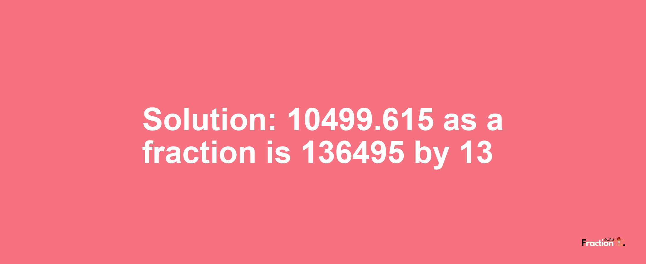 Solution:10499.615 as a fraction is 136495/13